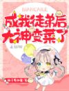 成我徒弟后大神变菜了
